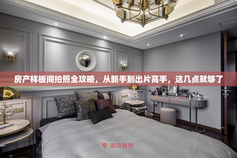 房产样板间拍照全攻略，从新手到出片高手，这几点就够了