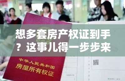 想多套房产权证到手？这事儿得一步步来，别踩坑！